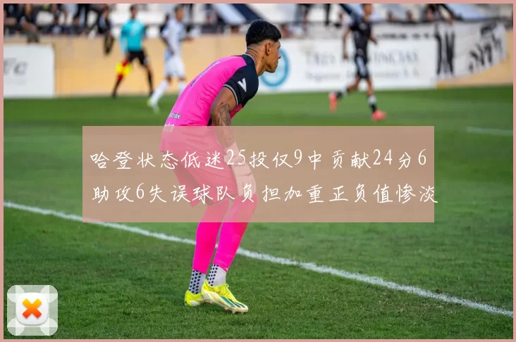 哈登状态低迷25投仅9中贡献24分6助攻6失误球队负担加重正负值惨淡6