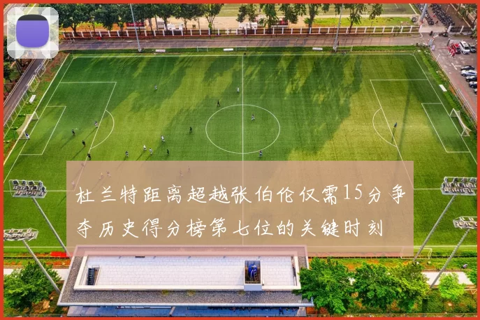 杜兰特距离超越张伯伦仅需15分争夺历史得分榜第七位的关键时刻