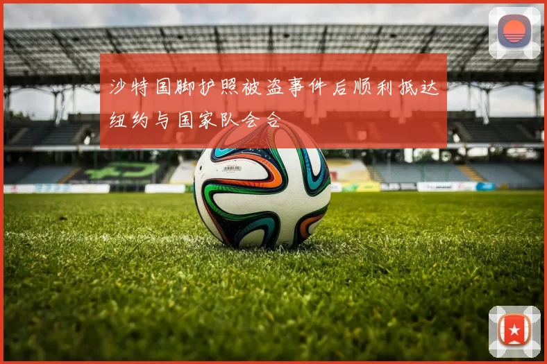 沙特国脚护照被盗事件后顺利抵达纽约与国家队会合