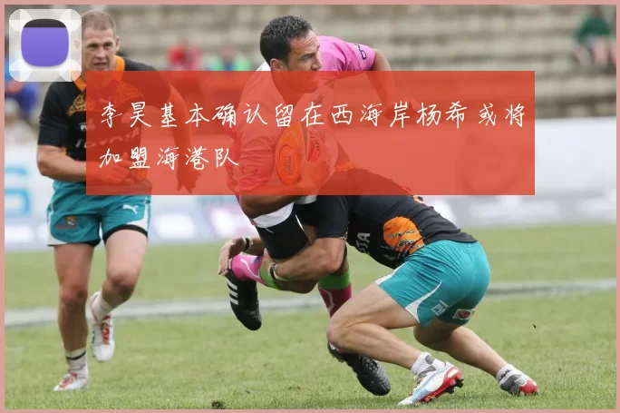李昊基本确认留在西海岸杨希或将加盟海港队