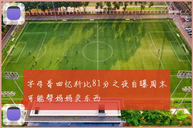 字母哥回忆科比81分之夜自曝周末可能帮妈妈卖东西