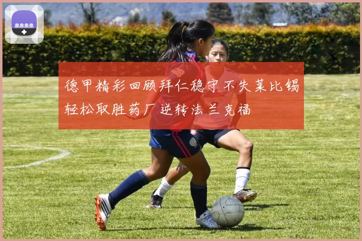 德甲精彩回顾拜仁稳守不失莱比锡轻松取胜药厂逆转法兰克福