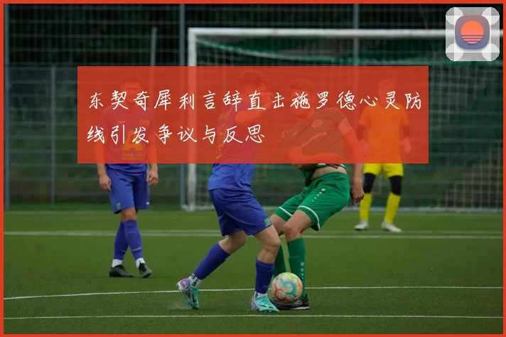 东契奇犀利言辞直击施罗德心灵防线引发争议与反思