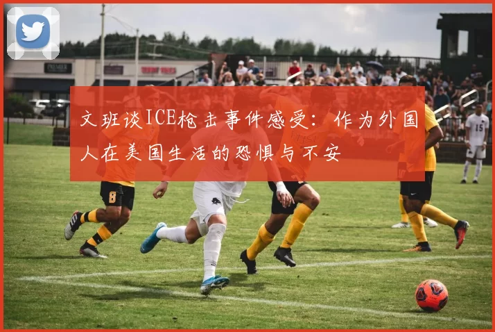 文班谈ICE枪击事件感受：作为外国人在美国生活的恐惧与不安