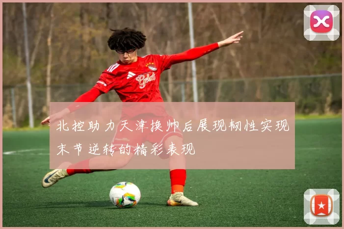 北控助力天津换帅后展现韧性实现末节逆转的精彩表现